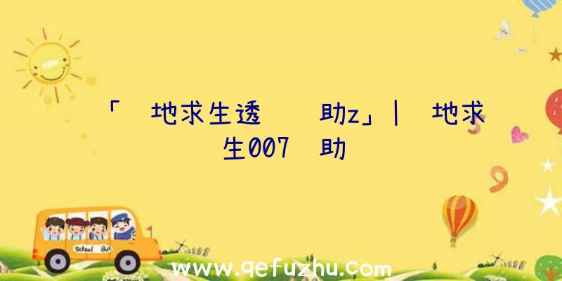 「绝地求生透视辅助z」|绝地求生007辅助